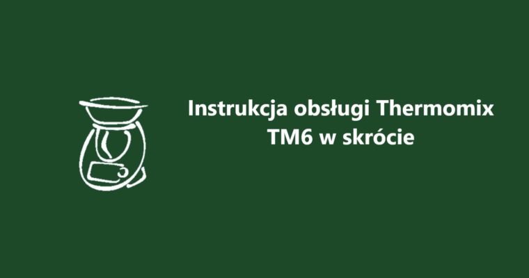 Instrukcja obsługi Thermomix TM6 –  ściągawka, zbiór najważniejszych informacji dla użytkownika
